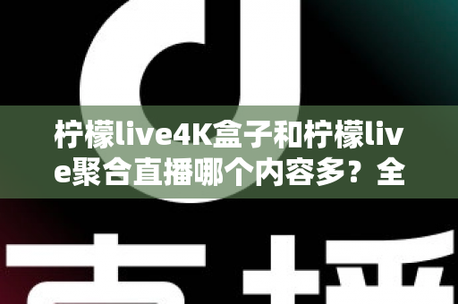 柠檬live4K盒子和柠檬live聚合直播哪个内容多？全方位对比分析与选购指南