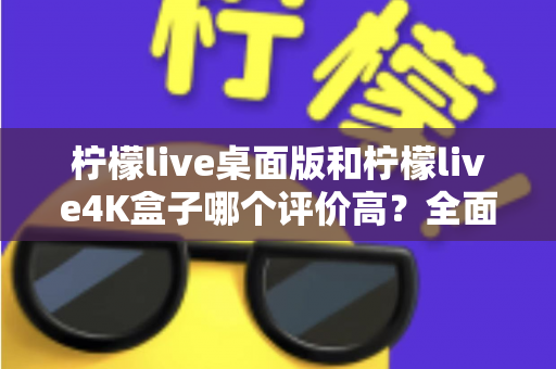 柠檬live桌面版和柠檬live4K盒子哪个评价高?全面对比分析与选购建议 柠檬live桌面版和柠檬live4K盒子哪个评价高?全面对比分析与选购建议