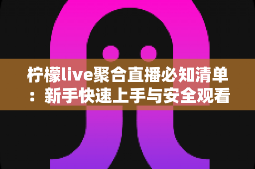 柠檬live聚合直播必知清单：新手快速上手与安全观看的全流程实用指南