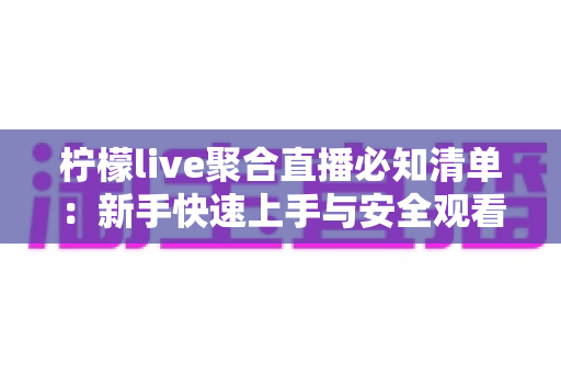 柠檬live聚合直播必知清单：新手快速上手与安全观看的全流程实用指南