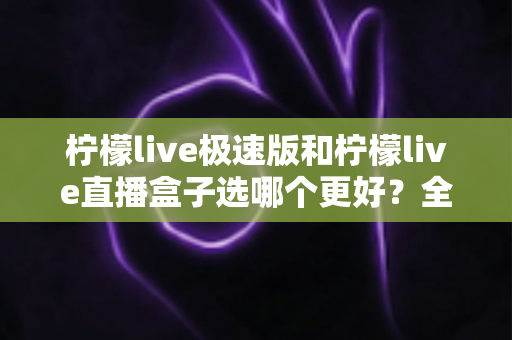 柠檬live极速版和柠檬live直播盒子选哪个更好?全网最全深度对比测评,看完不再纠结! 柠檬live极速版和柠檬live直播盒子选哪个更好?全网最全深度对比测评,看完不再纠结!