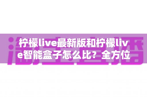 柠檬live最新版和柠檬live智能盒子怎么比?全方位深度对比帮你找到最适合的观影方案 柠檬live最新版和柠檬live智能盒子怎么比?全方位深度对比帮你找到最适合的观影方案
