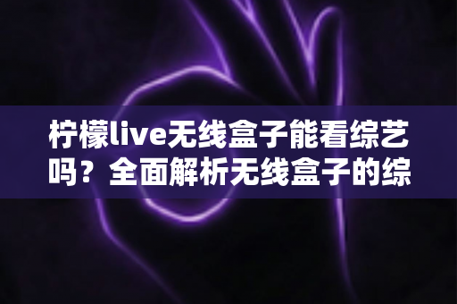 柠檬live无线盒子能看综艺吗？全面解析无线盒子的综艺观看体验与使用指南