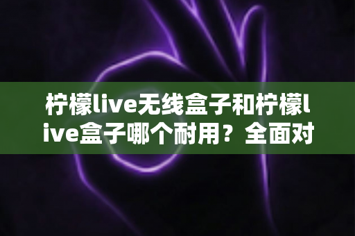 柠檬live无线盒子和柠檬live盒子哪个耐用?全面对比解析助你选购更持久耐用的电视盒子 柠檬live无线盒子和柠檬live盒子哪个耐用?全面对比解析助你选购更持久耐用的电视盒子