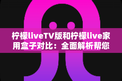 柠檬liveTV版和柠檬live家用盒子对比:全面解析帮您选出最适合的家庭观影方案 柠檬liveTV版和柠檬live家用盒子对比:全面解析帮您选出最适合的家庭观影方案