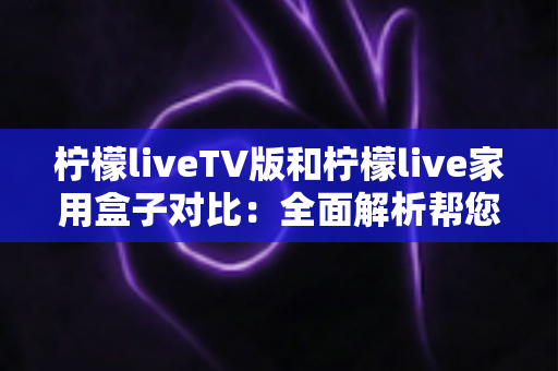 柠檬liveTV版和柠檬live家用盒子对比:全面解析帮您选出最适合的家庭观影方案 柠檬liveTV版和柠檬live家用盒子对比:全面解析帮您选出最适合的家庭观影方案