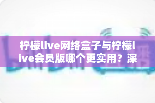 柠檬live网络盒子与柠檬live会员版哪个更实用?深度对比解析助你做出明智选择 柠檬live网络盒子与柠檬live会员版哪个更实用?深度对比解析助你做出明智选择