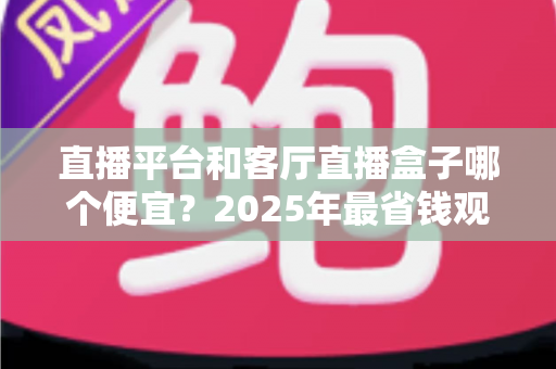 直播平台和客厅直播盒子哪个便宜？2025年最省钱观看直播方式全面对比指南