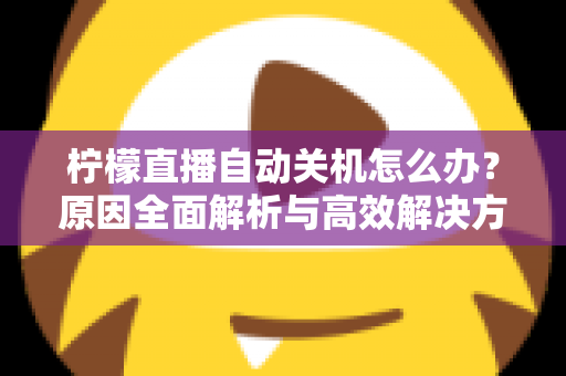柠檬直播自动关机怎么办?原因全面解析与高效解决方法指南 柠檬直播自动关机怎么办?原因全面解析与高效解决方法指南