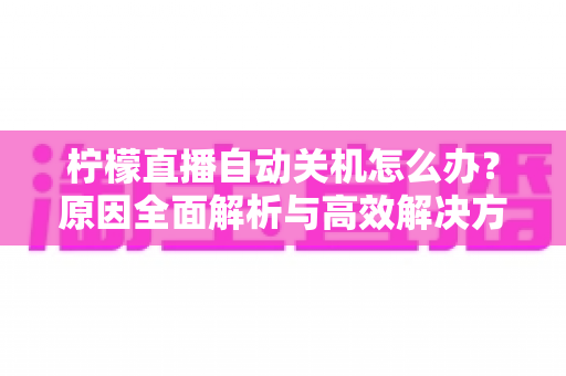 柠檬直播自动关机怎么办?原因全面解析与高效解决方法指南 柠檬直播自动关机怎么办?原因全面解析与高效解决方法指南