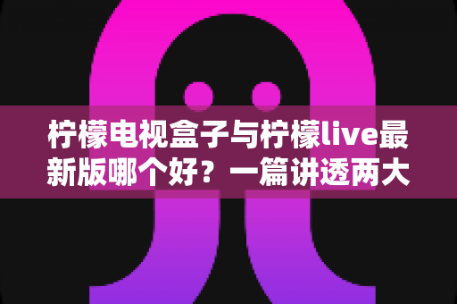 柠檬电视盒子与柠檬live最新版哪个好?一篇讲透两大热门观影方案的深度对比评测 柠檬电视盒子与柠檬live最新版哪个好?一篇讲透两大热门观影方案的深度对比评测