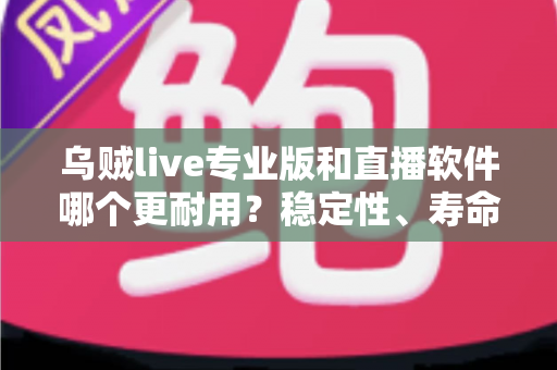乌贼live专业版和直播软件哪个更耐用?稳定性、寿命与选择全面解析 乌贼live专业版和直播软件哪个更耐用?稳定性、寿命与选择全面解析
