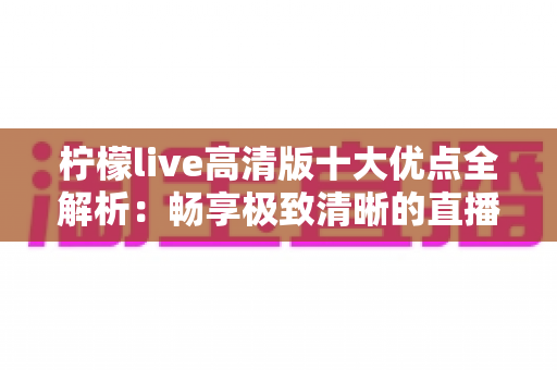 柠檬live高清版十大优点全解析:畅享极致清晰的直播新体验 柠檬live高清版十大优点全解析:畅享极致清晰的直播新体验