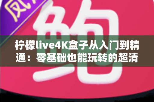 柠檬live4K盒子从入门到精通:零基础也能玩转的超清视听全攻略 柠檬live4K盒子从入门到精通:零基础也能玩转的超清视听全攻略