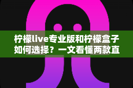 柠檬live专业版和柠檬盒子如何选择?一文看懂两款直播工具的差异与选购思路 柠檬live专业版和柠檬盒子如何选择?一文看懂两款直播工具的差异与选购思路