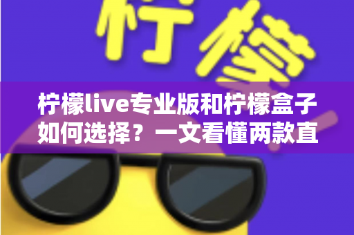 柠檬live专业版和柠檬盒子如何选择?一文看懂两款直播工具的差异与选购思路 柠檬live专业版和柠檬盒子如何选择?一文看懂两款直播工具的差异与选购思路