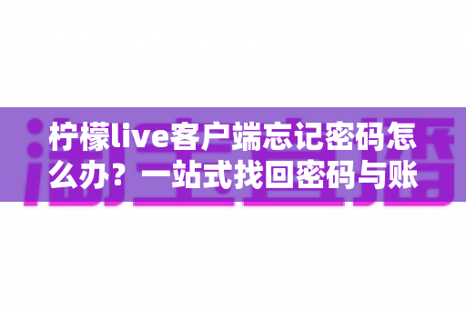 柠檬live客户端忘记密码怎么办?一站式找回密码与账号安全全攻略 柠檬live客户端忘记密码怎么办?一站式找回密码与账号安全全攻略