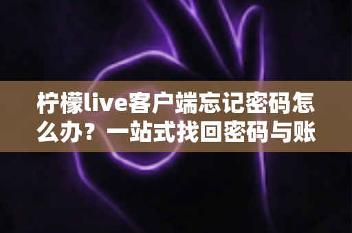 柠檬live客户端忘记密码怎么办?一站式找回密码与账号安全全攻略 柠檬live客户端忘记密码怎么办?一站式找回密码与账号安全全攻略