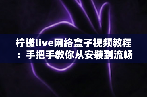 柠檬live网络盒子视频教程：手把手教你从安装到流畅观看的完整实战指南