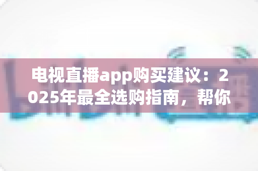 电视直播app购买建议:2025年最全选购指南,帮你避开付费陷阱选对平台 电视直播app购买建议:2025年最全选购指南,帮你避开付费陷阱选对平台