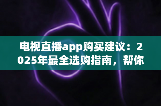 电视直播app购买建议:2025年最全选购指南,帮你避开付费陷阱选对平台 电视直播app购买建议:2025年最全选购指南,帮你避开付费陷阱选对平台