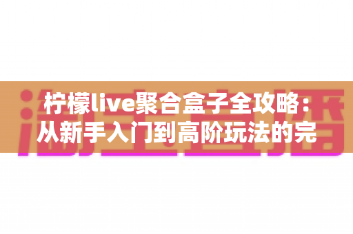 柠檬live聚合盒子全攻略：从新手入门到高阶玩法的完整使用指南