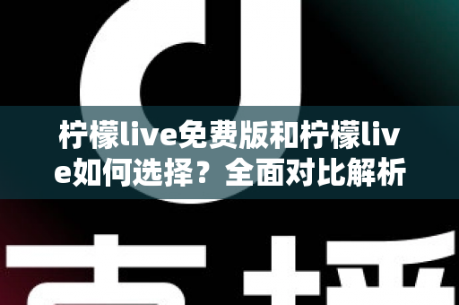 柠檬live免费版和柠檬live如何选择？全面对比解析与实用决策指南，帮你找到最适合自己的版本
