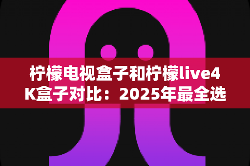 柠檬电视盒子和柠檬live4K盒子对比:2025年最全选购指南,帮你找到最适合的家庭影音利器 柠檬电视盒子和柠檬live4K盒子对比:2025年最全选购指南,帮你找到最适合的家庭影音利器