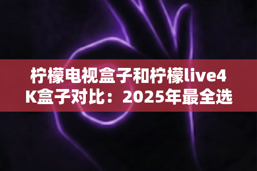 柠檬电视盒子和柠檬live4K盒子对比:2025年最全选购指南,帮你找到最适合的家庭影音利器 柠檬电视盒子和柠檬live4K盒子对比:2025年最全选购指南,帮你找到最适合的家庭影音利器