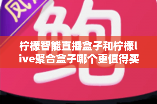 柠檬智能直播盒子和柠檬live聚合盒子哪个更值得买?深度对比评测与选购指南 柠檬智能直播盒子和柠檬live聚合盒子哪个更值得买?深度对比评测与选购指南
