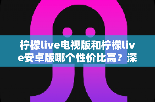 柠檬live电视版和柠檬live安卓版哪个性价比高?深度对比评测助你选出最划算的选择 柠檬live电视版和柠檬live安卓版哪个性价比高?深度对比评测助你选出最划算的选择