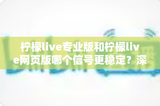 柠檬live专业版和柠檬live网页版哪个信号更稳定？深度对比解析帮你选出最佳观看方案