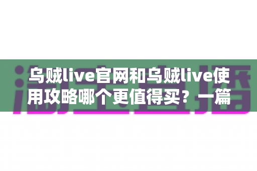 乌贼live官网和乌贼live使用攻略哪个更值得买?一篇看懂价值差异的深度决策指南 乌贼live官网和乌贼live使用攻略哪个更值得买?一篇看懂价值差异的深度决策指南
