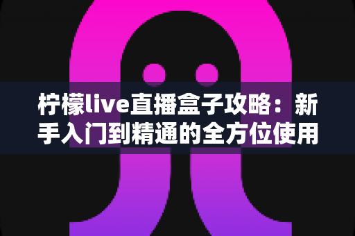 柠檬live直播盒子攻略:新手入门到精通的全方位使用指南 柠檬live直播盒子攻略:新手入门到精通的全方位使用指南