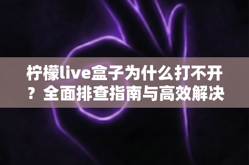 柠檬live盒子为什么打不开？全面排查指南与高效解决方法，助您快速恢复畅快观看体验