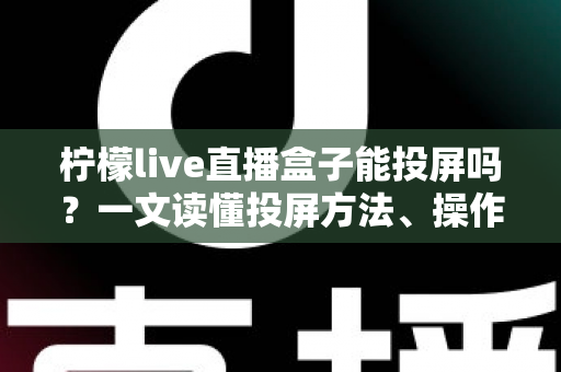 柠檬live直播盒子能投屏吗?一文读懂投屏方法、操作步骤与常见问题全解析 柠檬live直播盒子能投屏吗?一文读懂投屏方法、操作步骤与常见问题全解析