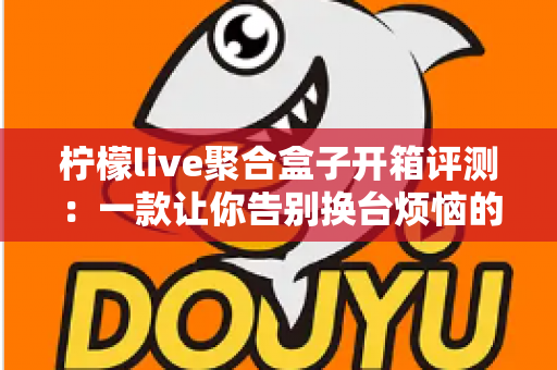 柠檬live聚合盒子开箱评测:一款让你告别换台烦恼的直播聚合神器,值得入手吗? 柠檬live聚合盒子开箱评测:一款让你告别换台烦恼的直播聚合神器,值得入手吗?
