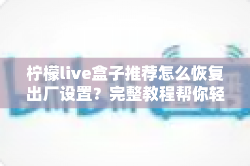 柠檬live盒子推荐怎么恢复出厂设置？完整教程帮你轻松解决卡顿与故障问题