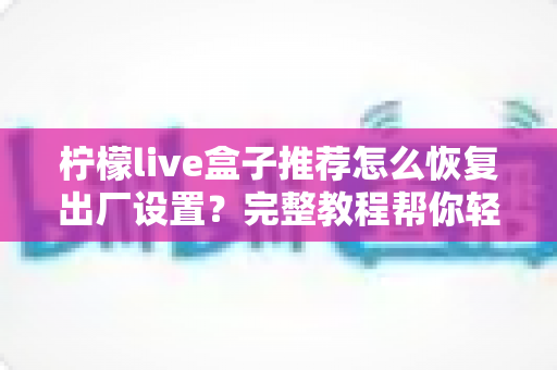 柠檬live盒子推荐怎么恢复出厂设置？完整教程帮你轻松解决卡顿与故障问题