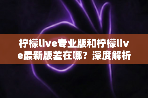 柠檬live专业版和柠檬live最新版差在哪?深度解析两大版本核心区别,帮你选对不踩坑 柠檬live专业版和柠檬live最新版差在哪?深度解析两大版本核心区别,帮你选对不踩坑