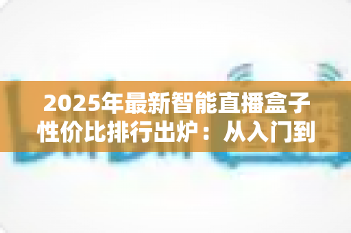 2025年最新智能直播盒子性价比排行出炉:从入门到专业,手把手教你选出最值得入手的直播神器 2025年最新智能直播盒子性价比排行出炉:从入门到专业,手把手教你选出最值得入手的直播神器