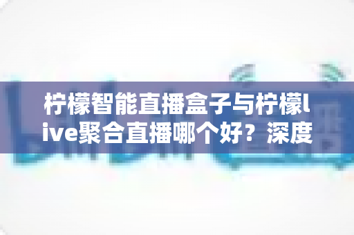 柠檬智能直播盒子与柠檬live聚合直播哪个好?深度对比评测,帮你选对直播方案不踩坑 柠檬智能直播盒子与柠檬live聚合直播哪个好?深度对比评测,帮你选对直播方案不踩坑