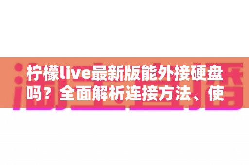 柠檬live最新版能外接硬盘吗？全面解析连接方法、使用技巧与常见问题