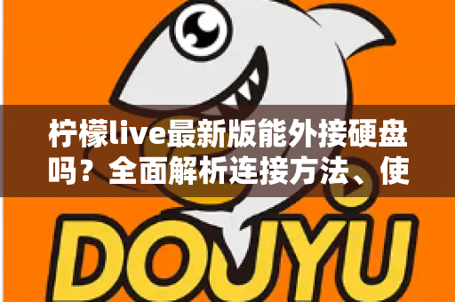 柠檬live最新版能外接硬盘吗？全面解析连接方法、使用技巧与常见问题