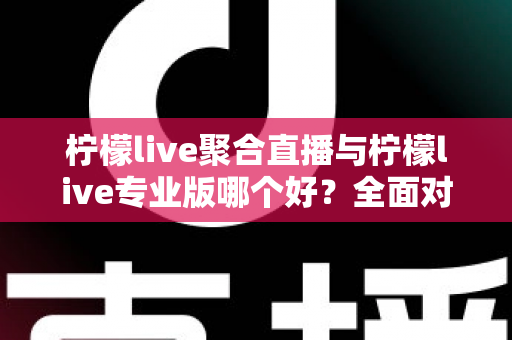柠檬live聚合直播与柠檬live专业版哪个好?全面对比评测帮你选出最适合自己的版本 柠檬live聚合直播与柠檬live专业版哪个好?全面对比评测帮你选出最适合自己的版本