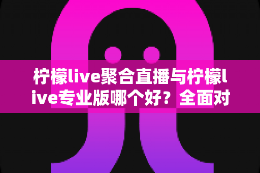 柠檬live聚合直播与柠檬live专业版哪个好?全面对比评测帮你选出最适合自己的版本 柠檬live聚合直播与柠檬live专业版哪个好?全面对比评测帮你选出最适合自己的版本