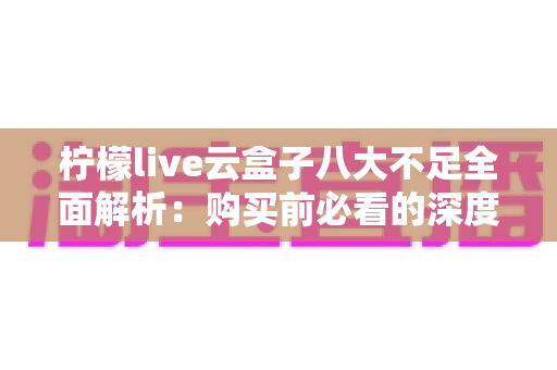 柠檬live云盒子八大不足全面解析:购买前必看的深度避坑测评指南 柠檬live云盒子八大不足全面解析:购买前必看的深度避坑测评指南