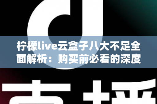 柠檬live云盒子八大不足全面解析:购买前必看的深度避坑测评指南 柠檬live云盒子八大不足全面解析:购买前必看的深度避坑测评指南