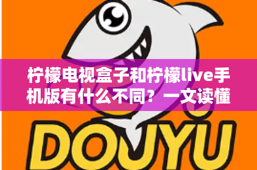 柠檬电视盒子和柠檬live手机版有什么不同？一文读懂两大版本的核心差异与选购使用指南