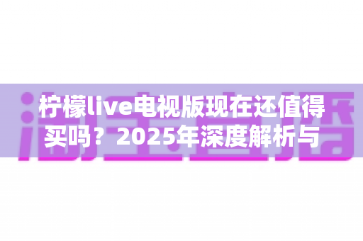 柠檬live电视版现在还值得买吗？2025年深度解析与购买决策指南